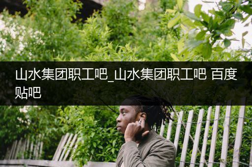 山水集团职工吧_山水集团职工吧 百度贴吧